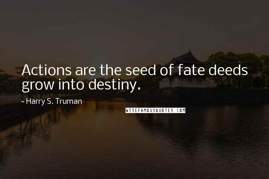 Harry S. Truman Quotes: Actions are the seed of fate deeds grow into destiny.