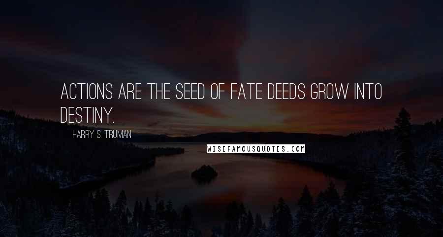 Harry S. Truman Quotes: Actions are the seed of fate deeds grow into destiny.