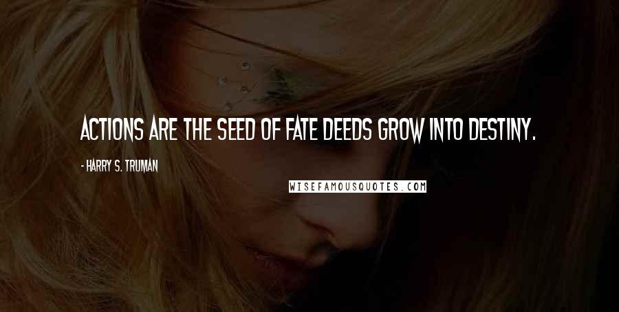 Harry S. Truman Quotes: Actions are the seed of fate deeds grow into destiny.