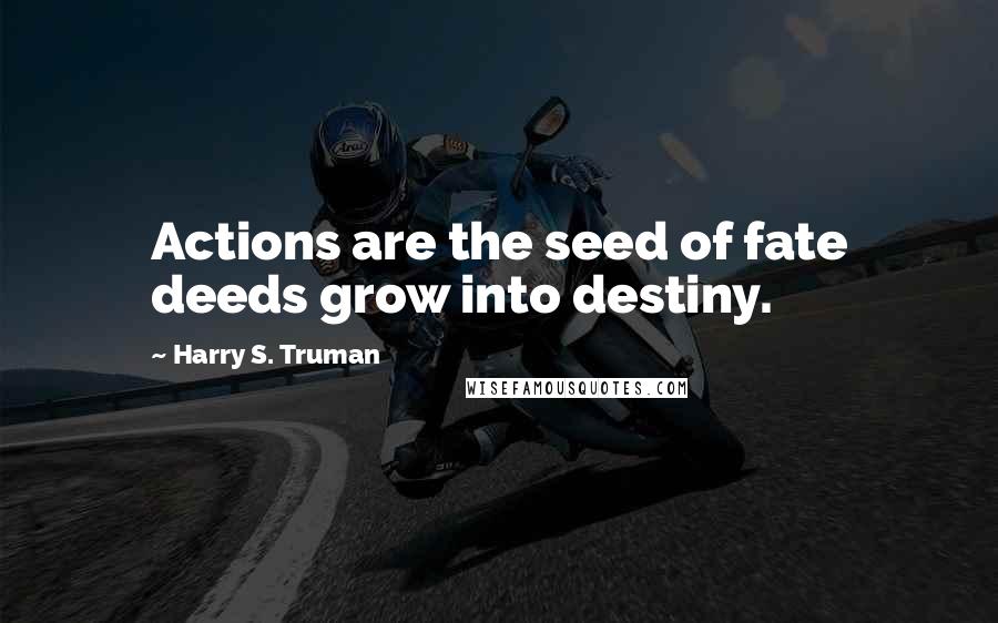 Harry S. Truman Quotes: Actions are the seed of fate deeds grow into destiny.