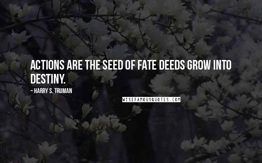 Harry S. Truman Quotes: Actions are the seed of fate deeds grow into destiny.