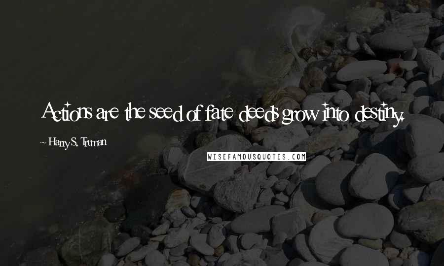 Harry S. Truman Quotes: Actions are the seed of fate deeds grow into destiny.