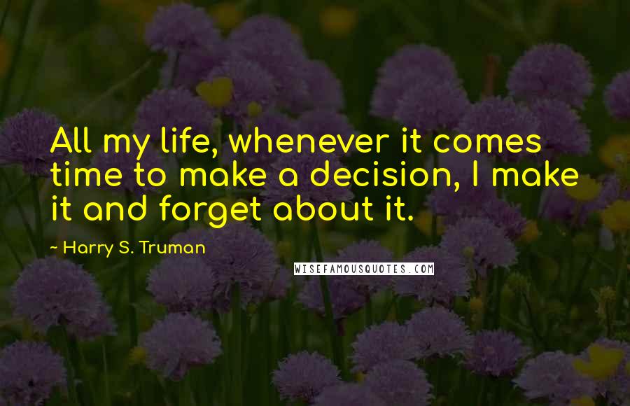 Harry S. Truman Quotes: All my life, whenever it comes time to make a decision, I make it and forget about it.