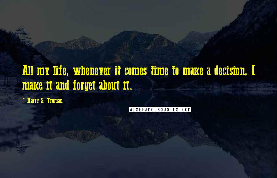 Harry S. Truman Quotes: All my life, whenever it comes time to make a decision, I make it and forget about it.