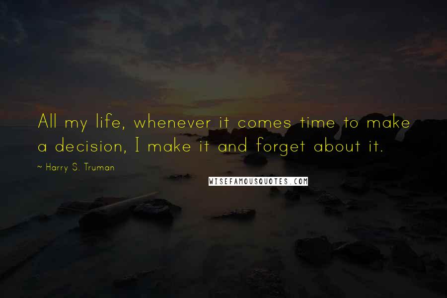 Harry S. Truman Quotes: All my life, whenever it comes time to make a decision, I make it and forget about it.
