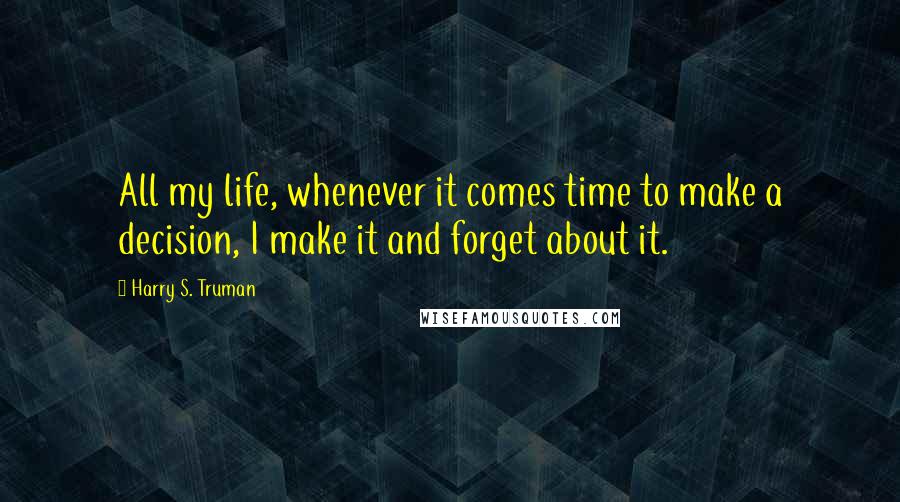 Harry S. Truman Quotes: All my life, whenever it comes time to make a decision, I make it and forget about it.