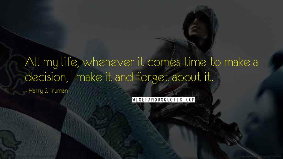 Harry S. Truman Quotes: All my life, whenever it comes time to make a decision, I make it and forget about it.