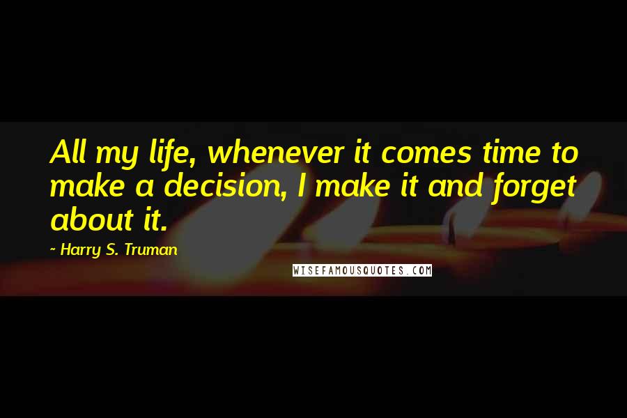 Harry S. Truman Quotes: All my life, whenever it comes time to make a decision, I make it and forget about it.