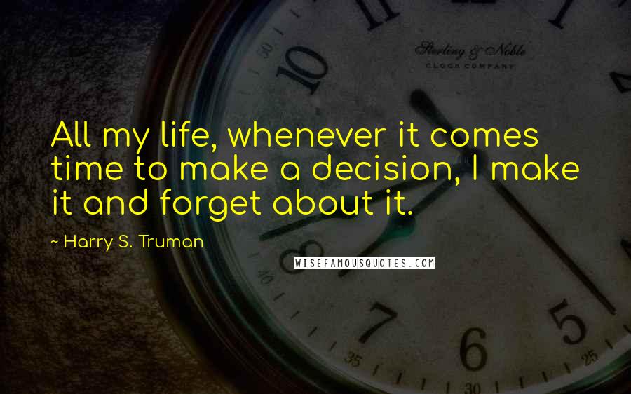 Harry S. Truman Quotes: All my life, whenever it comes time to make a decision, I make it and forget about it.