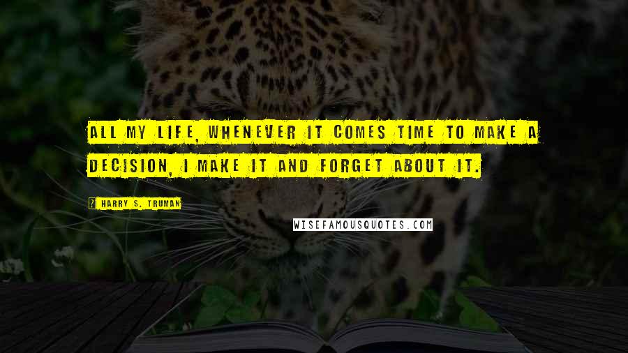 Harry S. Truman Quotes: All my life, whenever it comes time to make a decision, I make it and forget about it.