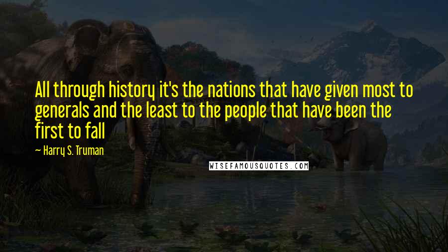 Harry S. Truman Quotes: All through history it's the nations that have given most to generals and the least to the people that have been the first to fall