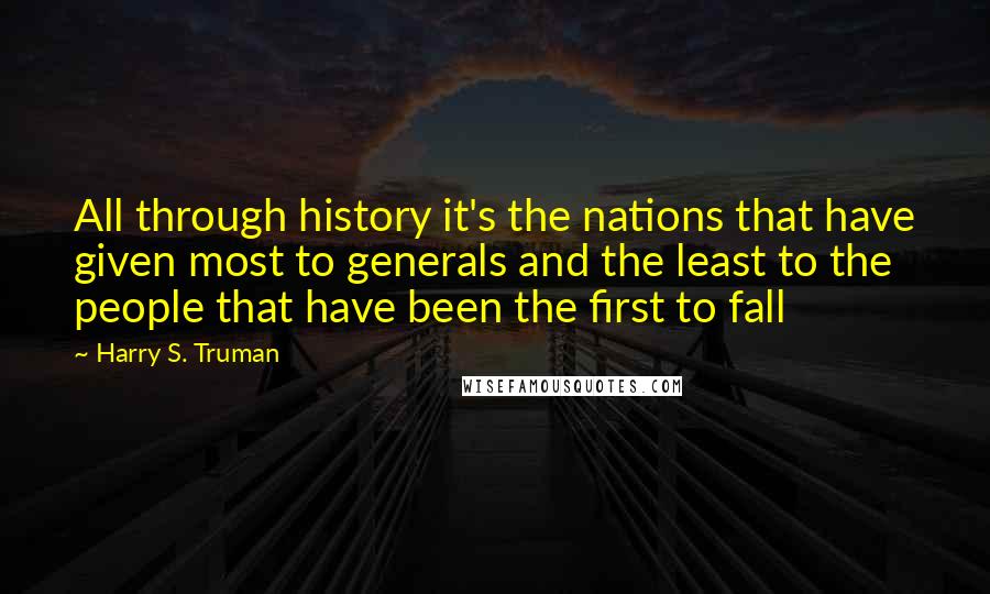 Harry S. Truman Quotes: All through history it's the nations that have given most to generals and the least to the people that have been the first to fall