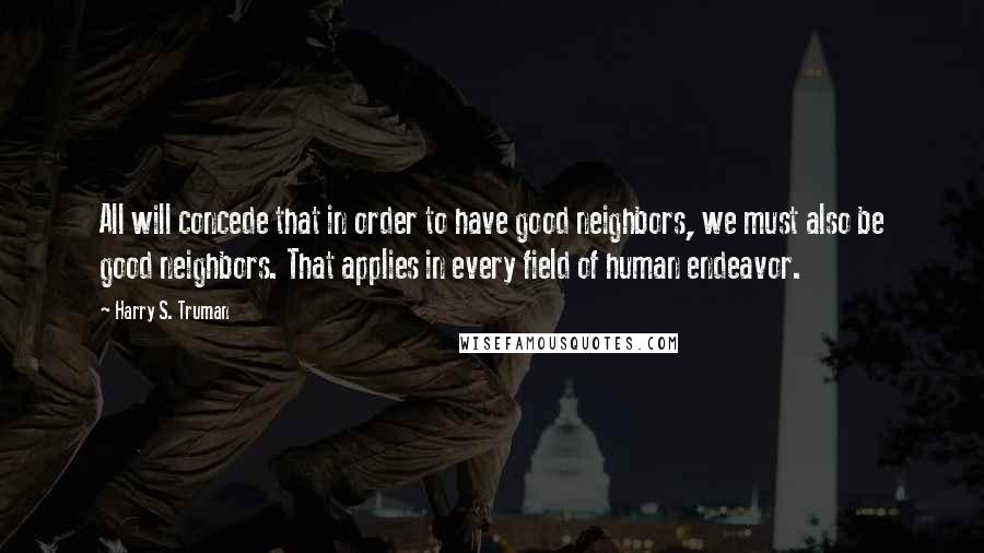 Harry S. Truman Quotes: All will concede that in order to have good neighbors, we must also be good neighbors. That applies in every field of human endeavor.