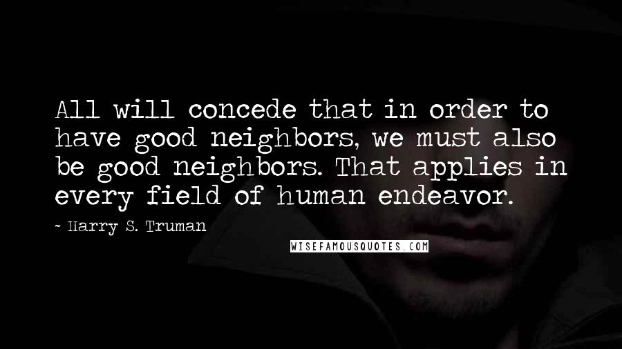 Harry S. Truman Quotes: All will concede that in order to have good neighbors, we must also be good neighbors. That applies in every field of human endeavor.