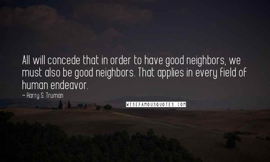 Harry S. Truman Quotes: All will concede that in order to have good neighbors, we must also be good neighbors. That applies in every field of human endeavor.