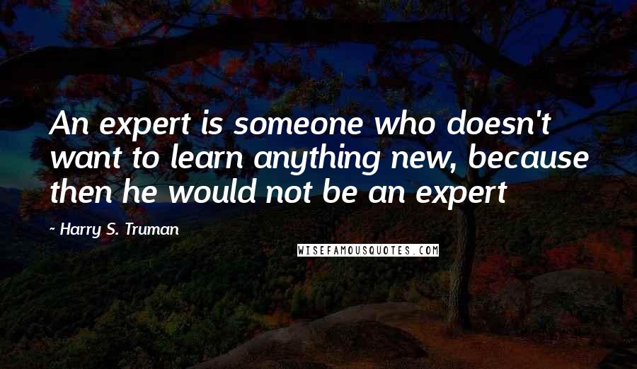 Harry S. Truman Quotes: An expert is someone who doesn't want to learn anything new, because then he would not be an expert