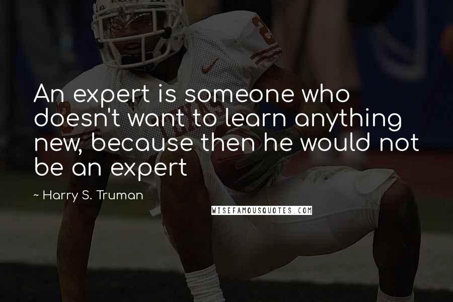 Harry S. Truman Quotes: An expert is someone who doesn't want to learn anything new, because then he would not be an expert