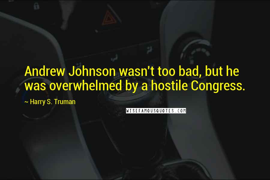 Harry S. Truman Quotes: Andrew Johnson wasn't too bad, but he was overwhelmed by a hostile Congress.