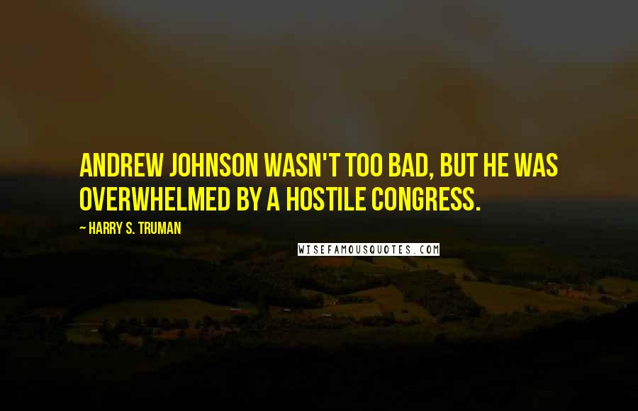 Harry S. Truman Quotes: Andrew Johnson wasn't too bad, but he was overwhelmed by a hostile Congress.