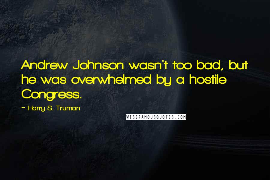 Harry S. Truman Quotes: Andrew Johnson wasn't too bad, but he was overwhelmed by a hostile Congress.