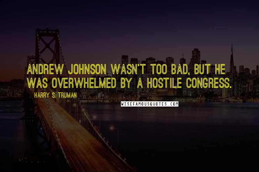 Harry S. Truman Quotes: Andrew Johnson wasn't too bad, but he was overwhelmed by a hostile Congress.