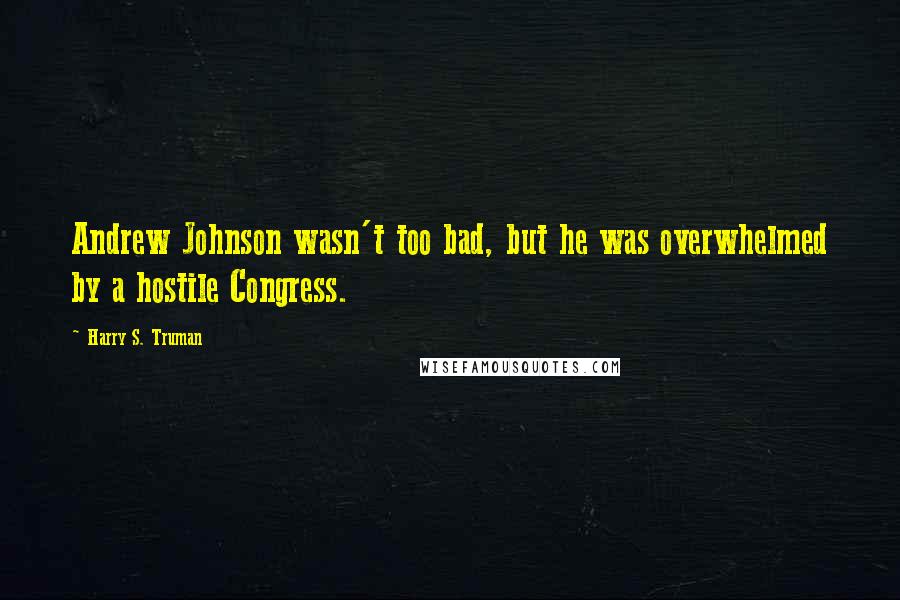 Harry S. Truman Quotes: Andrew Johnson wasn't too bad, but he was overwhelmed by a hostile Congress.