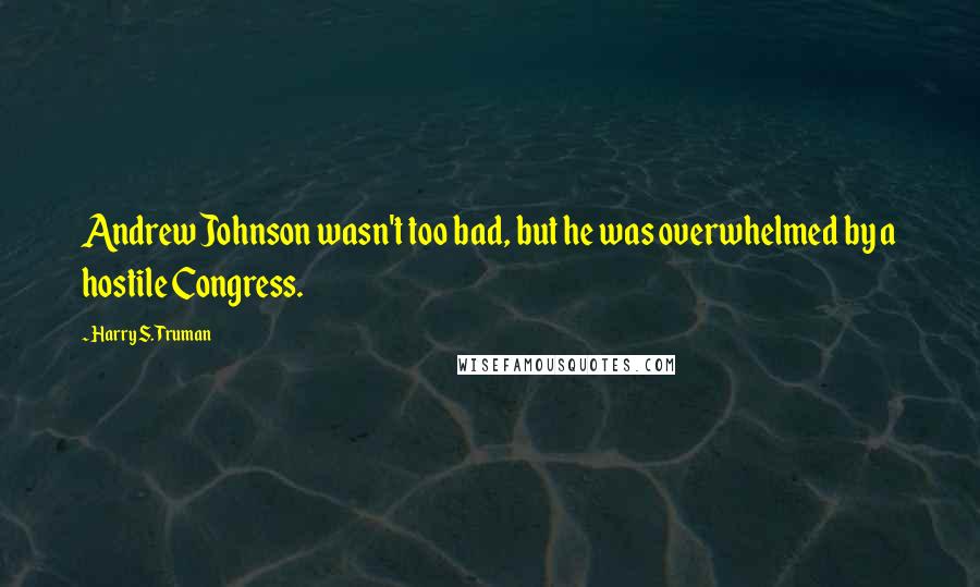 Harry S. Truman Quotes: Andrew Johnson wasn't too bad, but he was overwhelmed by a hostile Congress.