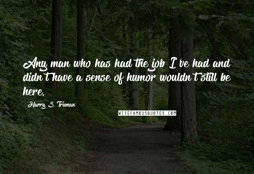 Harry S. Truman Quotes: Any man who has had the job I've had and didn't have a sense of humor wouldn't still be here.