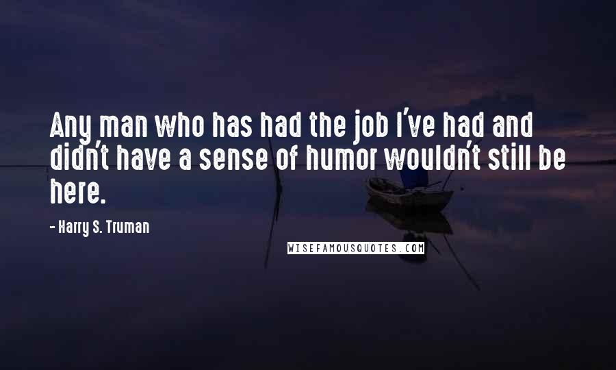 Harry S. Truman Quotes: Any man who has had the job I've had and didn't have a sense of humor wouldn't still be here.