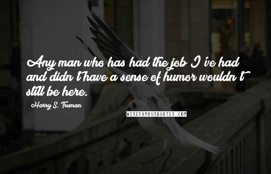 Harry S. Truman Quotes: Any man who has had the job I've had and didn't have a sense of humor wouldn't still be here.