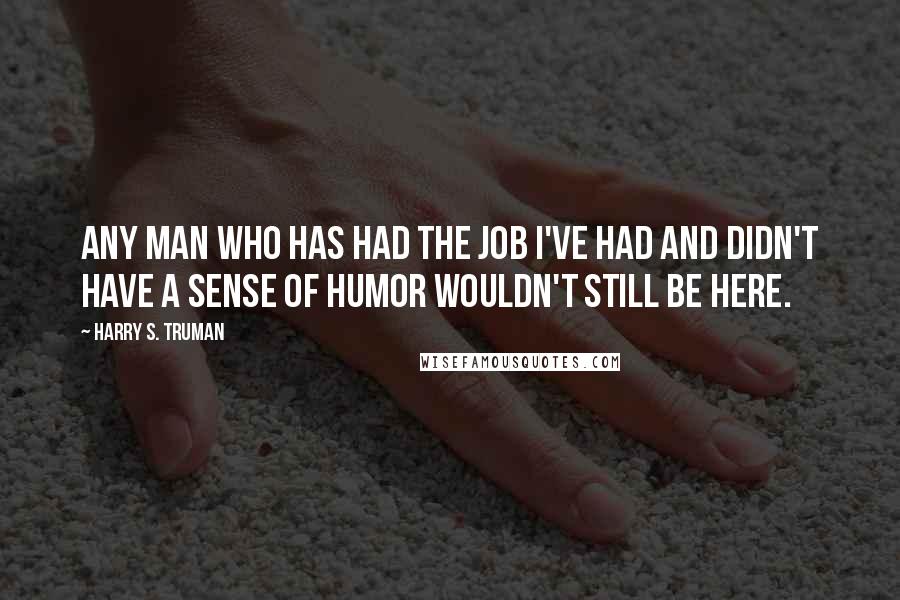 Harry S. Truman Quotes: Any man who has had the job I've had and didn't have a sense of humor wouldn't still be here.