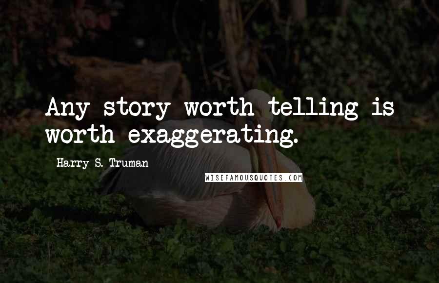Harry S. Truman Quotes: Any story worth telling is worth exaggerating.