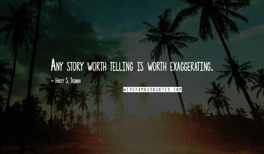 Harry S. Truman Quotes: Any story worth telling is worth exaggerating.