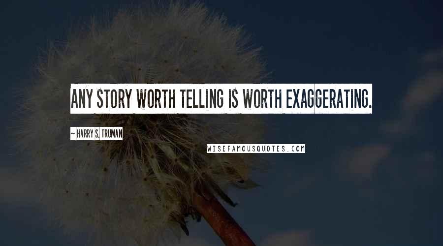 Harry S. Truman Quotes: Any story worth telling is worth exaggerating.