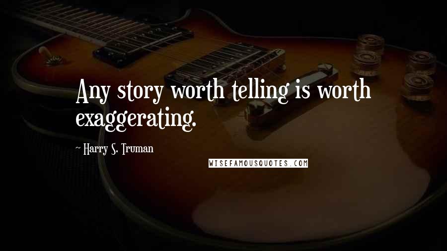Harry S. Truman Quotes: Any story worth telling is worth exaggerating.