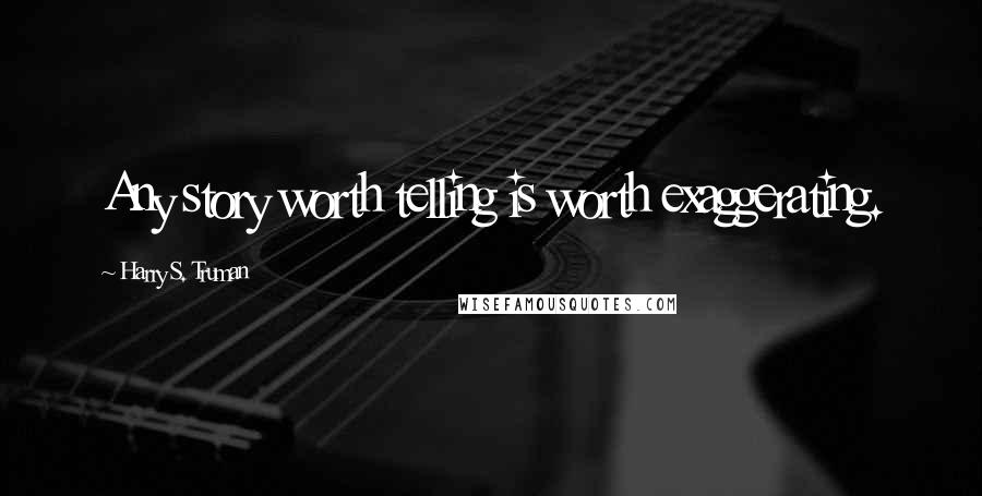 Harry S. Truman Quotes: Any story worth telling is worth exaggerating.