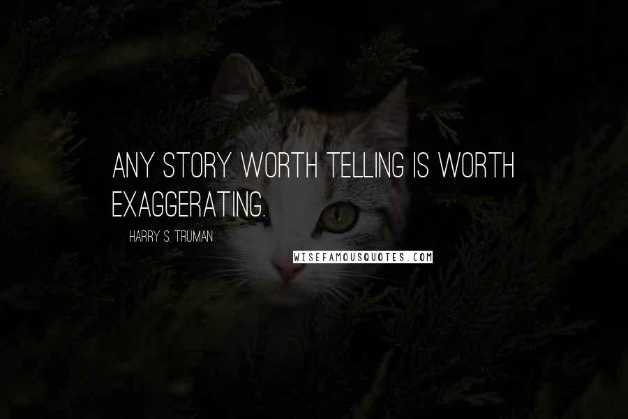 Harry S. Truman Quotes: Any story worth telling is worth exaggerating.