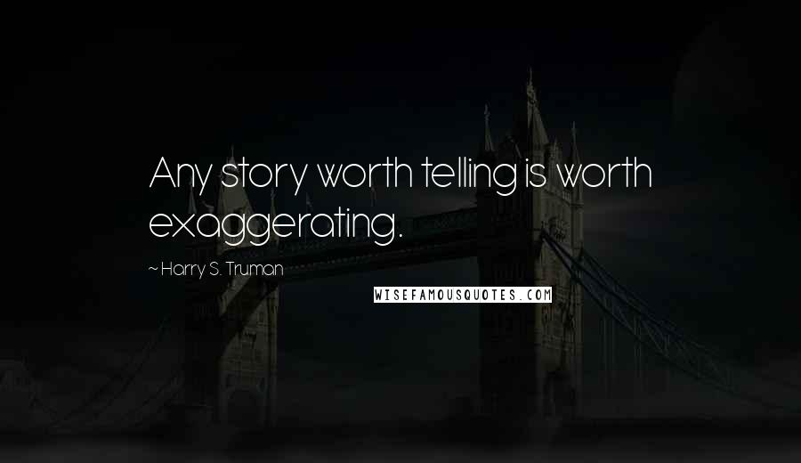 Harry S. Truman Quotes: Any story worth telling is worth exaggerating.