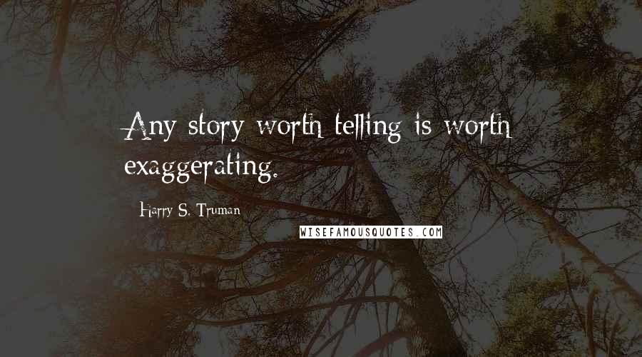 Harry S. Truman Quotes: Any story worth telling is worth exaggerating.