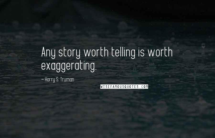 Harry S. Truman Quotes: Any story worth telling is worth exaggerating.