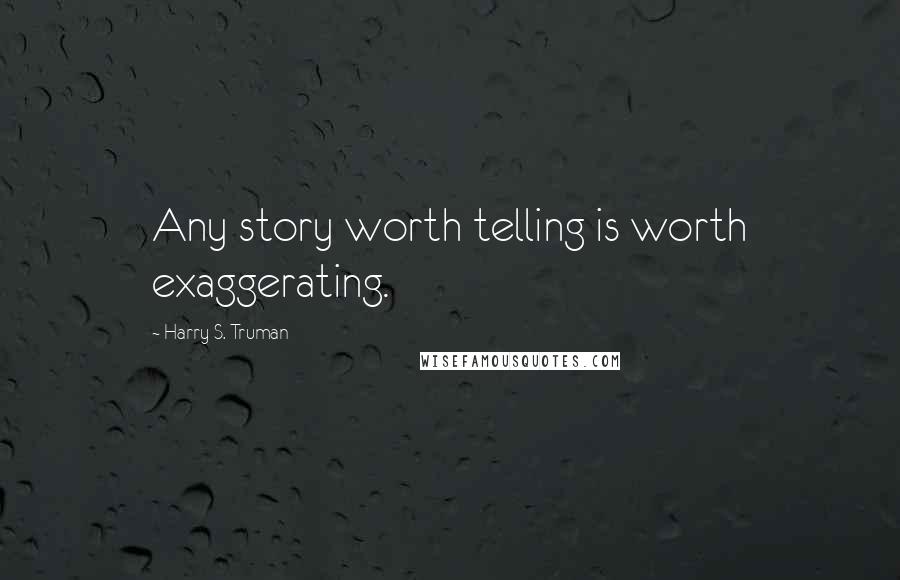 Harry S. Truman Quotes: Any story worth telling is worth exaggerating.