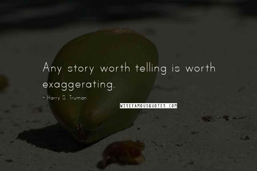 Harry S. Truman Quotes: Any story worth telling is worth exaggerating.