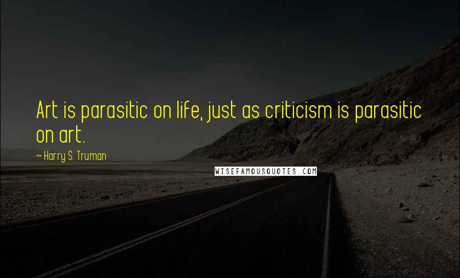Harry S. Truman Quotes: Art is parasitic on life, just as criticism is parasitic on art.