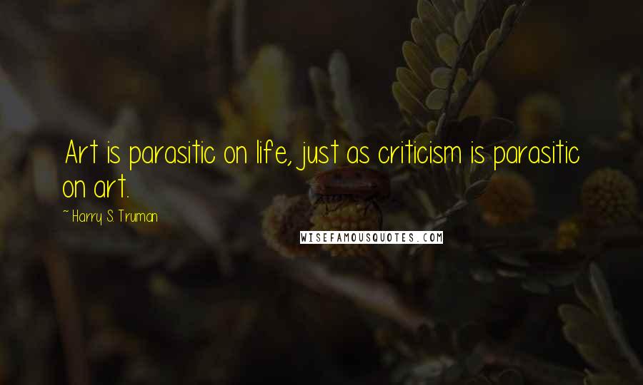 Harry S. Truman Quotes: Art is parasitic on life, just as criticism is parasitic on art.