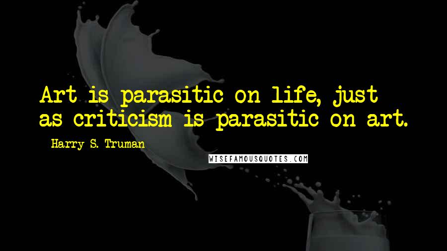 Harry S. Truman Quotes: Art is parasitic on life, just as criticism is parasitic on art.