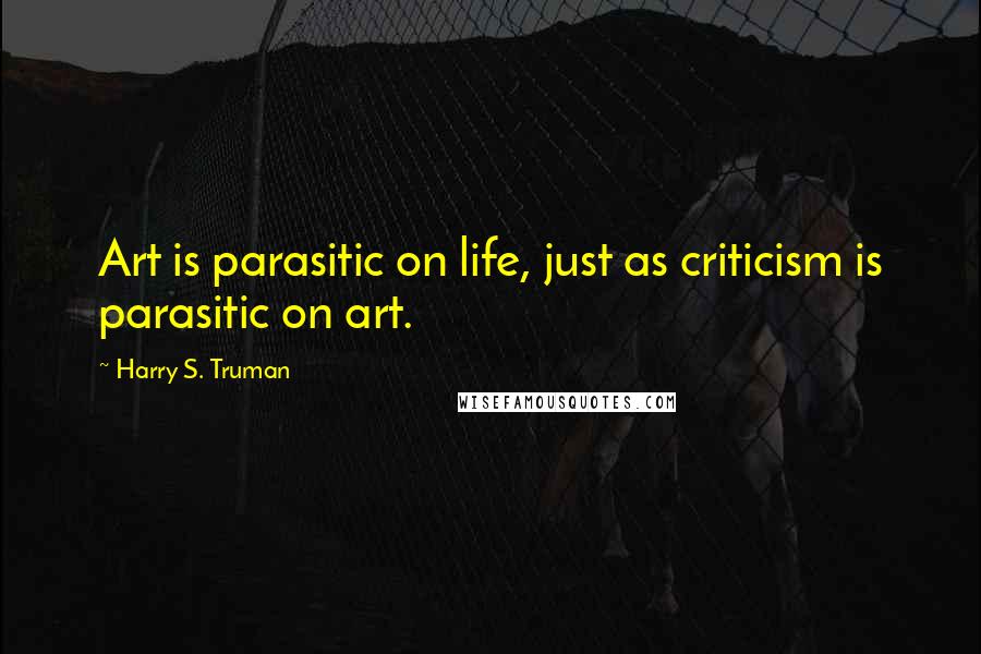 Harry S. Truman Quotes: Art is parasitic on life, just as criticism is parasitic on art.