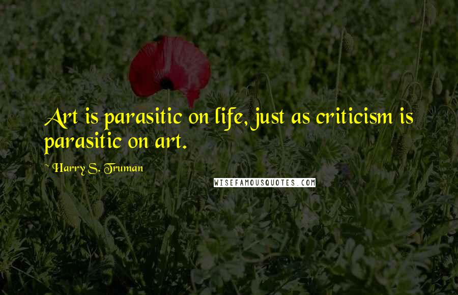 Harry S. Truman Quotes: Art is parasitic on life, just as criticism is parasitic on art.