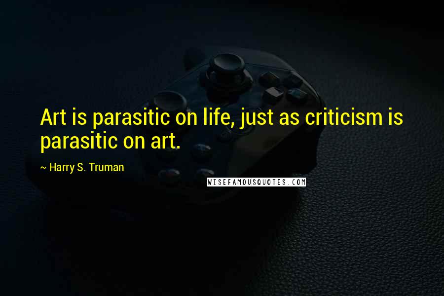 Harry S. Truman Quotes: Art is parasitic on life, just as criticism is parasitic on art.