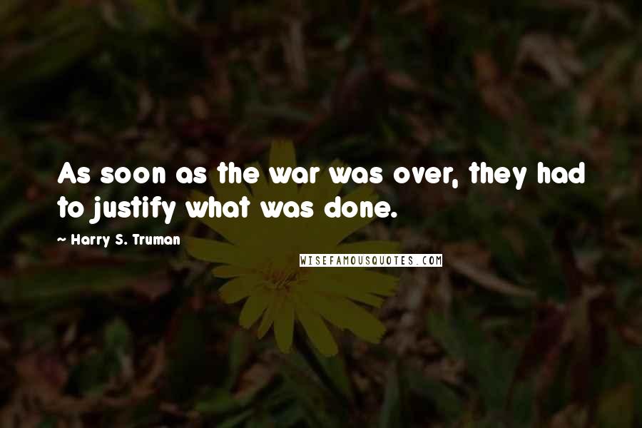 Harry S. Truman Quotes: As soon as the war was over, they had to justify what was done.
