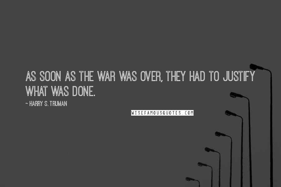 Harry S. Truman Quotes: As soon as the war was over, they had to justify what was done.